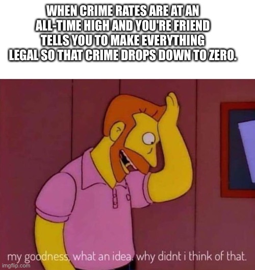 It isn't crime if it's legal. | WHEN CRIME RATES ARE AT AN ALL-TIME HIGH AND YOU'RE FRIEND TELLS YOU TO MAKE EVERYTHING LEGAL SO THAT CRIME DROPS DOWN TO ZERO. | image tagged in my goodness what an idea why didn't i think of that | made w/ Imgflip meme maker