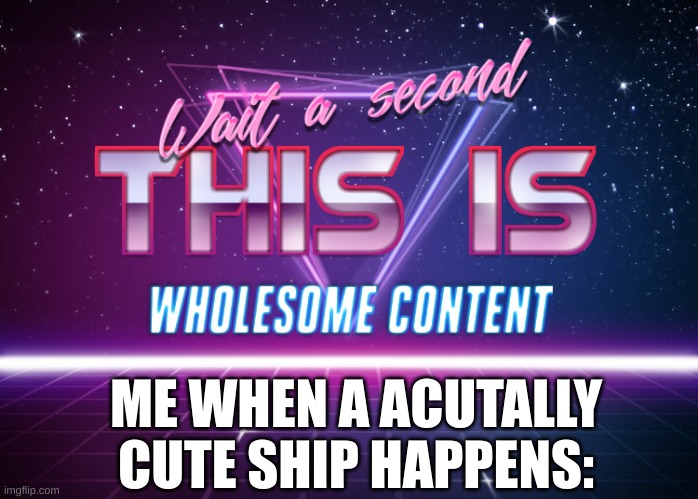 Like thats ever gonna happen to my ocs | ME WHEN A ACUTALLY CUTE SHIP HAPPENS: | image tagged in wait a second this is wholesome content | made w/ Imgflip meme maker
