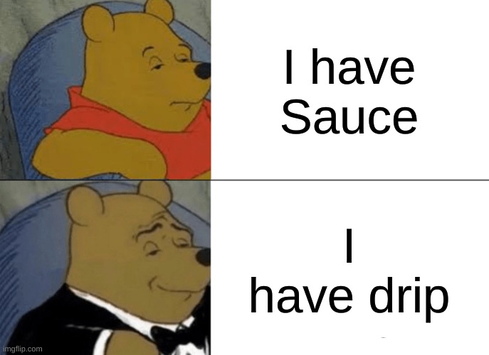 Tuxedo Winnie The Pooh | I have Sauce; I have drip | image tagged in memes,tuxedo winnie the pooh | made w/ Imgflip meme maker