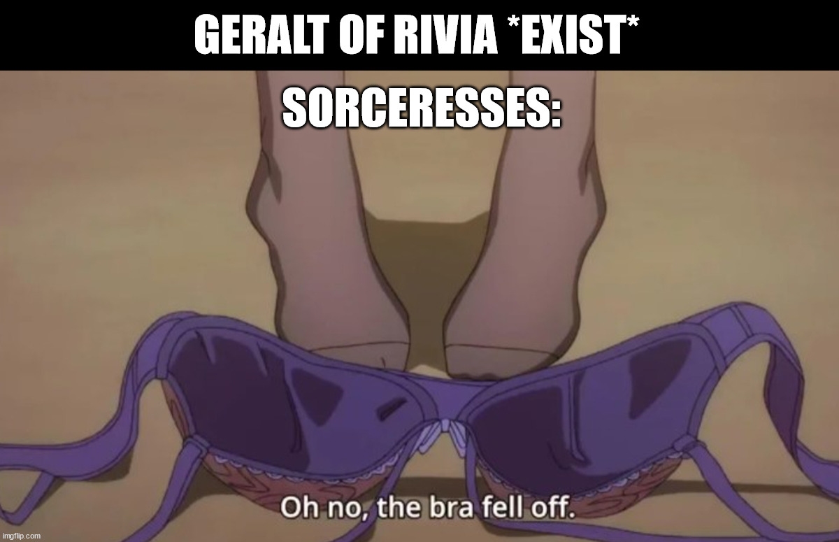 When a sorceress spot Geralt | GERALT OF RIVIA *EXIST*; SORCERESSES: | image tagged in oh no my bra fell off,geralt of rivia,the witcher,witcher | made w/ Imgflip meme maker