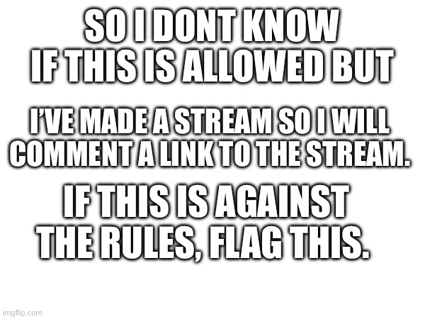Idk | SO I DONT KNOW IF THIS IS ALLOWED BUT; I’VE MADE A STREAM SO I WILL COMMENT A LINK TO THE STREAM. IF THIS IS AGAINST THE RULES, FLAG THIS. | image tagged in idk | made w/ Imgflip meme maker