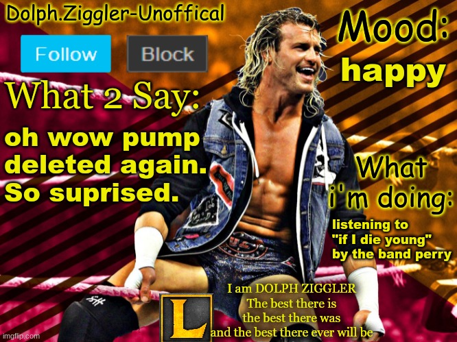 LucotIC's DOLPH ZIGGLER announcement temp (14#) | happy; oh wow pump deleted again. So suprised. listening to "if I die young" by the band perry | image tagged in lucotic's dolph ziggler announcement temp 14 | made w/ Imgflip meme maker