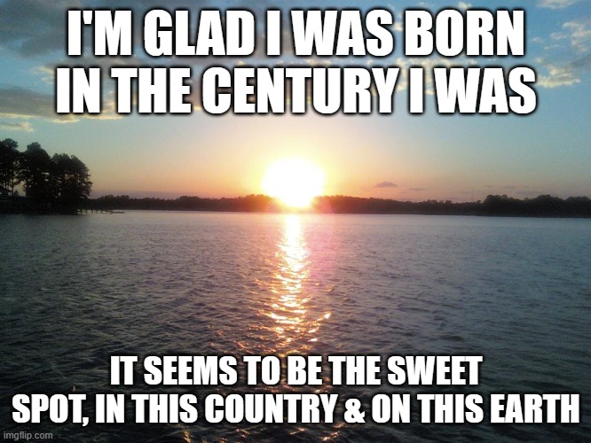 Good time to be born | I'M GLAD I WAS BORN IN THE CENTURY I WAS; IT SEEMS TO BE THE SWEET SPOT, IN THIS COUNTRY & ON THIS EARTH | image tagged in born | made w/ Imgflip meme maker