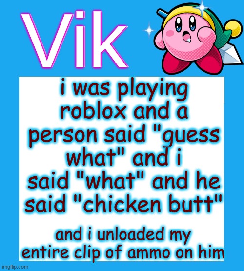 Vik's  Kirby Temp | i was playing roblox and a person said "guess what" and i said "what" and he said "chicken butt"; and i unloaded my entire clip of ammo on him | image tagged in vik's kirby temp | made w/ Imgflip meme maker