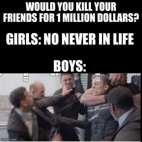 time to die | WOULD YOU KILL YOUR FRIENDS FOR 1 MILLION DOLLARS? GIRLS: NO NEVER IN LIFE; BOYS: | image tagged in boys vs girls | made w/ Imgflip meme maker