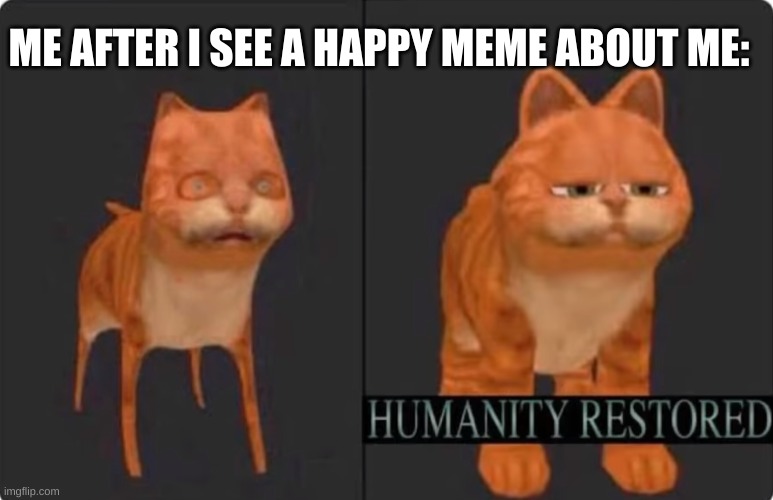 humanity restored | ME AFTER I SEE A HAPPY MEME ABOUT ME: | image tagged in humanity restored | made w/ Imgflip meme maker