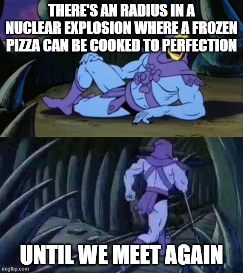 but we wont do this for known reasons | THERE'S AN RADIUS IN A NUCLEAR EXPLOSION WHERE A FROZEN PIZZA CAN BE COOKED TO PERFECTION; UNTIL WE MEET AGAIN | image tagged in skeletor disturbing facts,facts,pizza,nuke,nukes | made w/ Imgflip meme maker