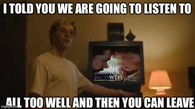 Jeffrey Dahmer tv | I TOLD YOU WE ARE GOING TO LISTEN TO; ALL TOO WELL AND THEN YOU CAN LEAVE | image tagged in jeffrey dahmer tv | made w/ Imgflip meme maker