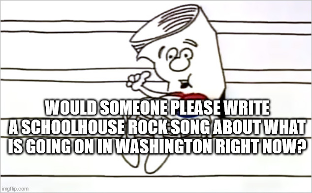 Schoolhouse Rock 2023 | WOULD SOMEONE PLEASE WRITE A SCHOOLHOUSE ROCK SONG ABOUT WHAT IS GOING ON IN WASHINGTON RIGHT NOW? | made w/ Imgflip meme maker