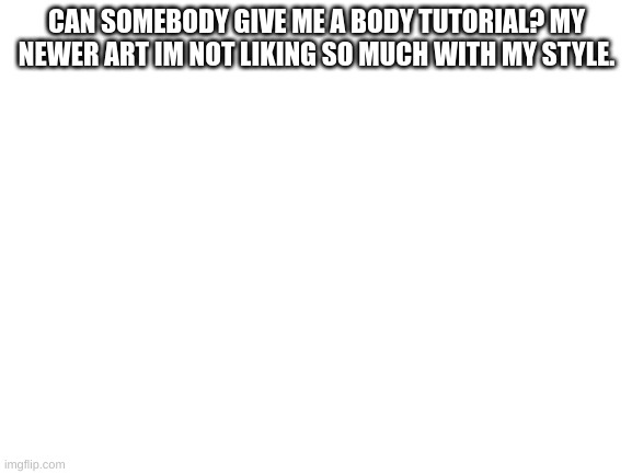 Art Emergency!! | CAN SOMEBODY GIVE ME A BODY TUTORIAL? MY NEWER ART IM NOT LIKING SO MUCH WITH MY STYLE. | image tagged in blank white template | made w/ Imgflip meme maker