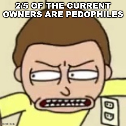 o_o | 2/5 OF THE CURRENT OWNERS ARE PEDOPHILES | image tagged in morty s suspecting face | made w/ Imgflip meme maker