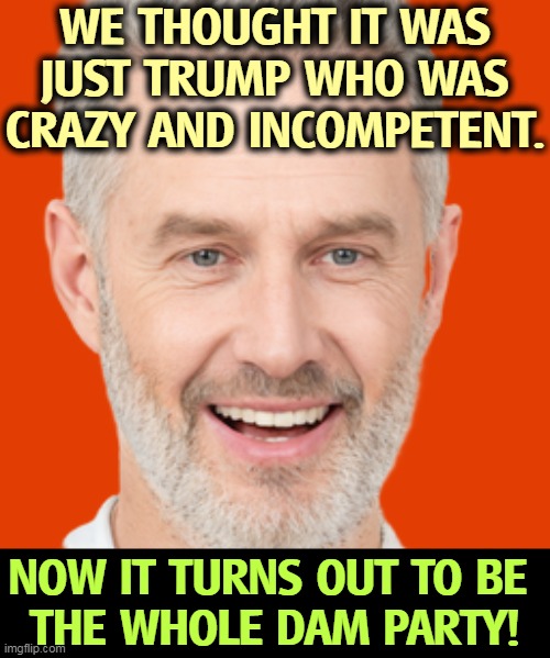 WE THOUGHT IT WAS JUST TRUMP WHO WAS CRAZY AND INCOMPETENT. NOW IT TURNS OUT TO BE 
THE WHOLE DAM PARTY! | image tagged in trump,republican party,crazy,incompetence | made w/ Imgflip meme maker