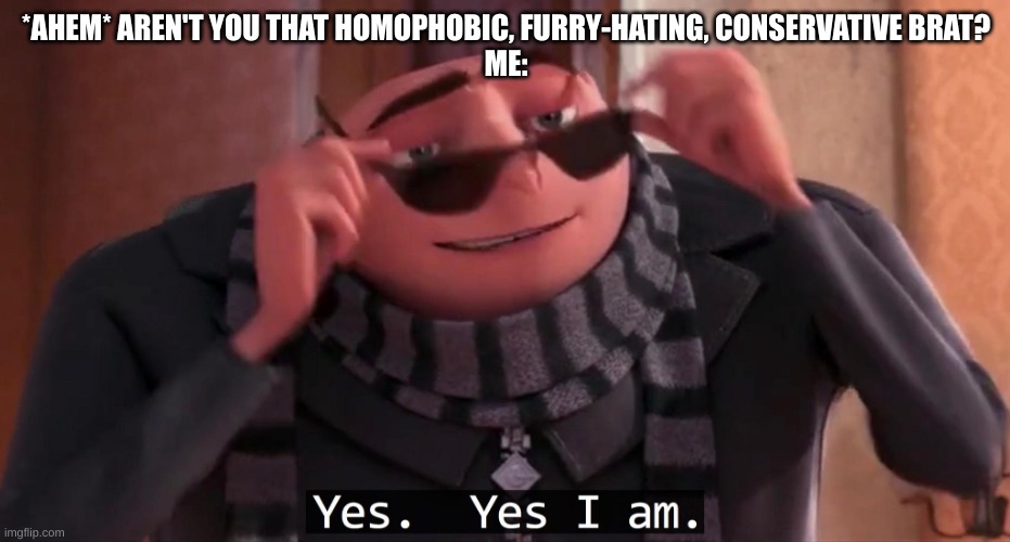 Cry about it. No apologies coming from me bitch. | *AHEM* AREN'T YOU THAT HOMOPHOBIC, FURRY-HATING, CONSERVATIVE BRAT?
ME: | image tagged in gru yes yes i am | made w/ Imgflip meme maker