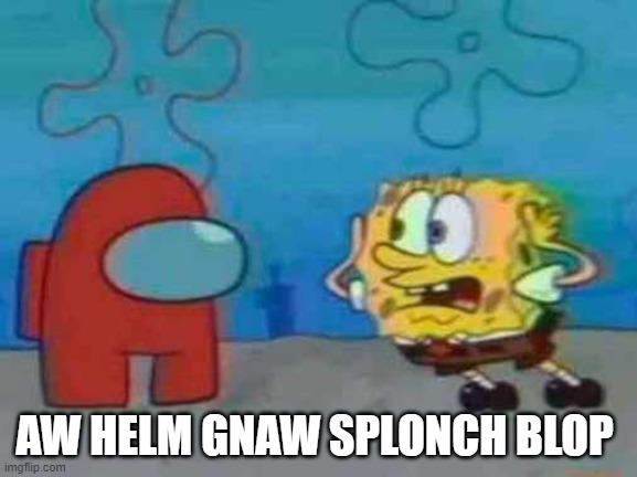 x_x | AW HELM GNAW SPLONCH BLOP | image tagged in spongebob x among us | made w/ Imgflip meme maker