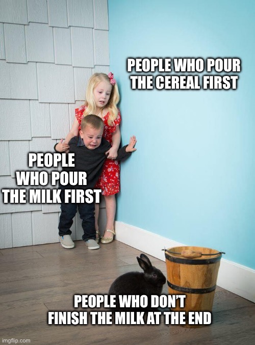 Cereal flavored milk is the best | PEOPLE WHO POUR THE CEREAL FIRST; PEOPLE WHO POUR THE MILK FIRST; PEOPLE WHO DON’T FINISH THE MILK AT THE END | image tagged in kids afraid of rabbit,cereal,milk | made w/ Imgflip meme maker