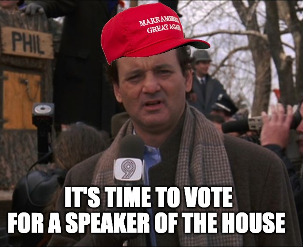 This again...  5th vote. | IT'S TIME TO VOTE FOR A SPEAKER OF THE HOUSE | image tagged in bill murray groundhog day | made w/ Imgflip meme maker