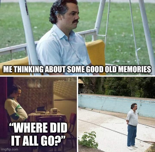 old memories, maybe an old friend, a place | ME THINKING ABOUT SOME GOOD OLD MEMORIES; “WHERE DID IT ALL GO?” | image tagged in memes,sad pablo escobar | made w/ Imgflip meme maker