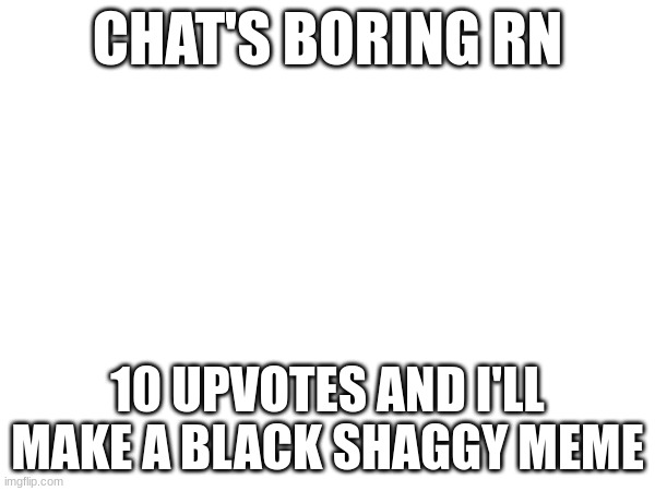 CHAT'S BORING RN; 10 UPVOTES AND I'LL MAKE A BLACK SHAGGY MEME | made w/ Imgflip meme maker