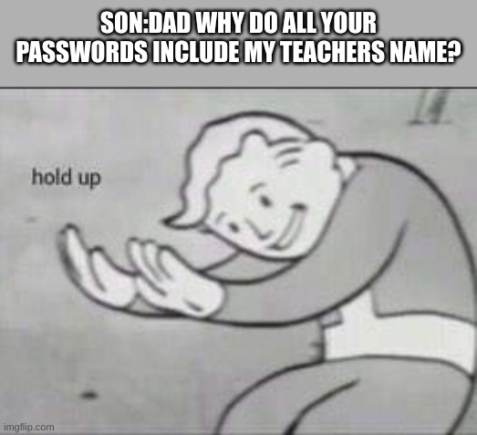 Fallout Hold Up | SON:DAD WHY DO ALL YOUR PASSWORDS INCLUDE MY TEACHERS NAME? | image tagged in fallout hold up | made w/ Imgflip meme maker