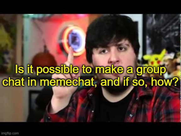 JonTron I have several questions | Is it possible to make a group chat in memechat, and if so, how? | image tagged in jontron i have several questions | made w/ Imgflip meme maker