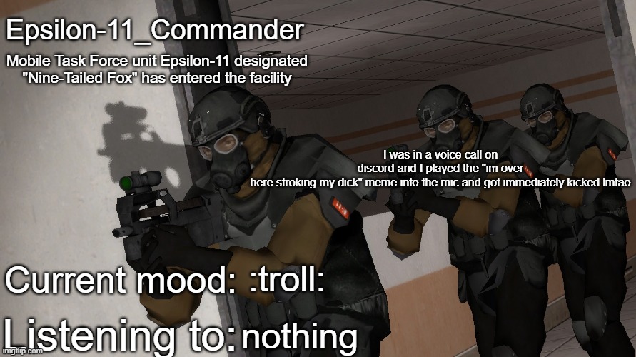 Epsilon-11_Commander's announcement temp | I was in a voice call on discord and I played the "im over here stroking my dick" meme into the mic and got immediately kicked lmfao; :troll:; nothing | image tagged in epsilon-11_commander's announcement temp | made w/ Imgflip meme maker