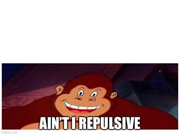 Ain’t I Repulsive?! | AIN’T I REPULSIVE | image tagged in looney tunes,horror,funny,out of context,monkey,ain t i repulsive | made w/ Imgflip meme maker