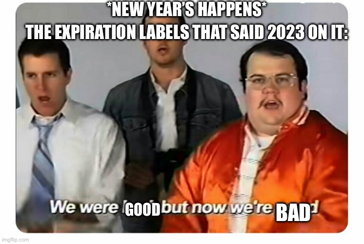 Now I have to check everything | *NEW YEAR’S HAPPENS*; THE EXPIRATION LABELS THAT SAID 2023 ON IT:; GOOD; BAD | image tagged in we were bad but now we are good | made w/ Imgflip meme maker