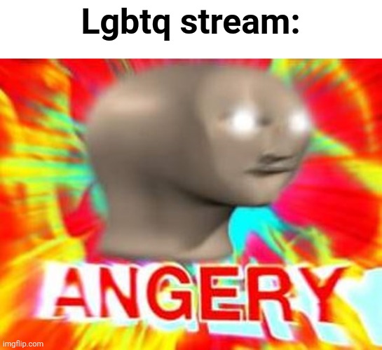 Surreal Angery | Lgbtq stream: | image tagged in surreal angery | made w/ Imgflip meme maker