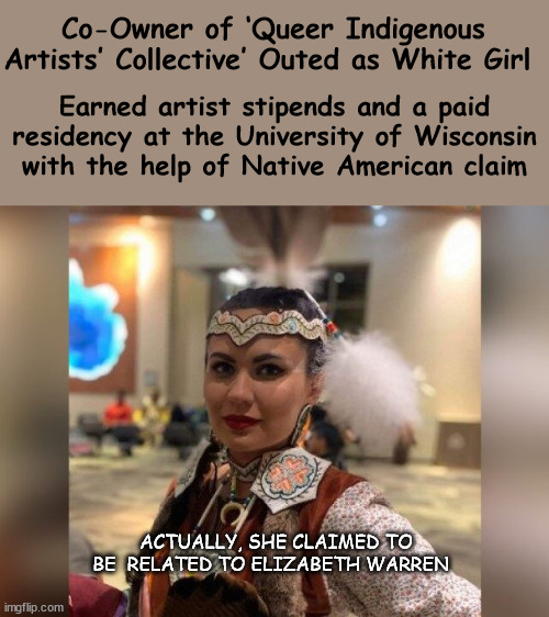 What are Your Kids Learning in College? | Co-Owner of ‘Queer Indigenous Artists’ Collective’ Outed as White Girl; Earned artist stipends and a paid residency at the University of Wisconsin with the help of Native American claim; ACTUALLY, SHE CLAIMED TO BE  RELATED TO ELIZABETH WARREN | image tagged in liberal logic,genders | made w/ Imgflip meme maker