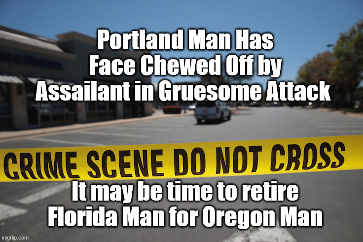OREGON MAN? | Portland Man Has Face Chewed Off by Assailant in Gruesome Attack; It may be time to retire Florida Man for Oregon Man | image tagged in crime scene,florida man,liberal northwest | made w/ Imgflip meme maker