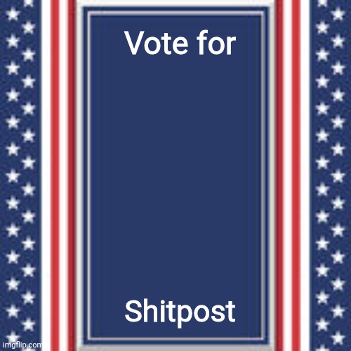 blank campaign poster | Vote for; Shitpost | image tagged in blank campaign poster | made w/ Imgflip meme maker