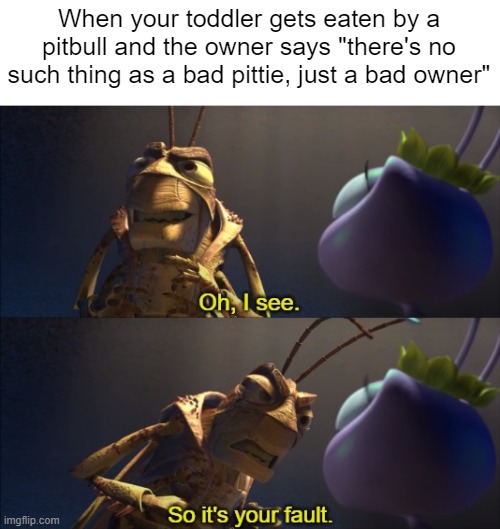 I'm not anti-pitbull, but pitbull owners tend to be imbeciles. | When your toddler gets eaten by a pitbull and the owner says "there's no such thing as a bad pittie, just a bad owner" | image tagged in pitbull,hopper,a bug's life | made w/ Imgflip meme maker