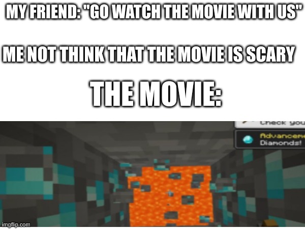 i'm not the only one who has a heart attack when this happens... right? | MY FRIEND: "GO WATCH THE MOVIE WITH US"; ME NOT THINK THAT THE MOVIE IS SCARY; THE MOVIE: | image tagged in minecraft | made w/ Imgflip meme maker