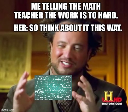 Ancient Aliens | ME TELLING THE MATH TEACHER THE WORK IS TO HARD. HER: SO THINK ABOUT IT THIS WAY. | image tagged in memes | made w/ Imgflip meme maker
