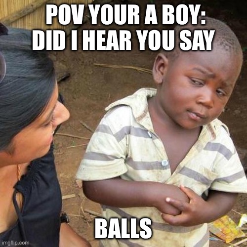 Third World Skeptical Kid | POV YOUR A BOY: DID I HEAR YOU SAY; BALLS | image tagged in memes,third world skeptical kid | made w/ Imgflip meme maker