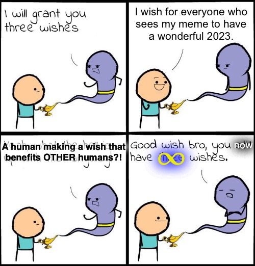 3 Wishes | I wish for everyone who
sees my meme to have
a wonderful 2023. A human making a wish that
benefits OTHER humans?! now ∞ | image tagged in 3 wishes | made w/ Imgflip meme maker