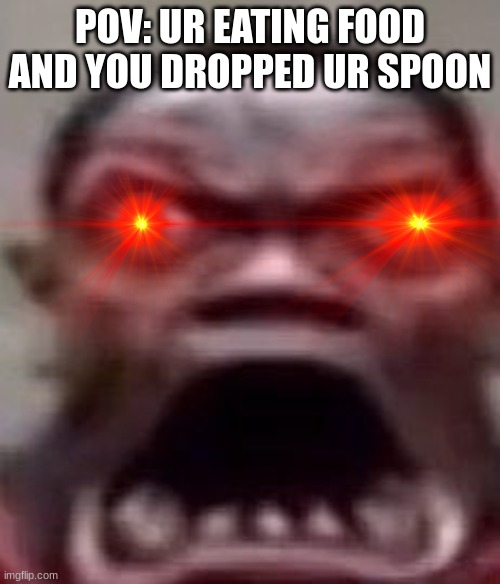 Man screaming | POV: UR EATING FOOD AND YOU DROPPED UR SPOON | image tagged in man screaming | made w/ Imgflip meme maker