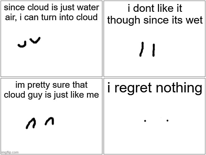 ... | since cloud is just water air, i can turn into cloud; i dont like it though since its wet; im pretty sure that cloud guy is just like me; i regret nothing | image tagged in memes,blank comic panel 2x2 | made w/ Imgflip meme maker