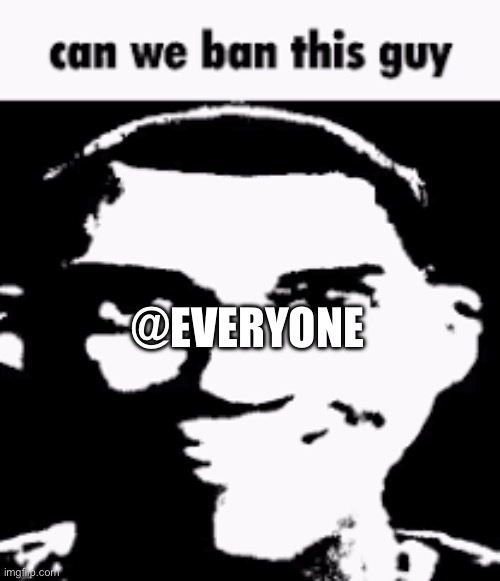 Asking for permission to ban everyone from owners | @EVERYONE | image tagged in can we ban this guy | made w/ Imgflip meme maker