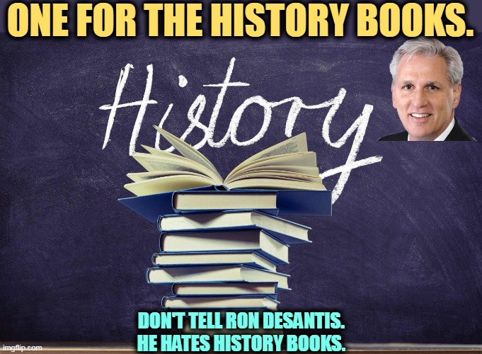 Masochist | ONE FOR THE HISTORY BOOKS. DON'T TELL RON DESANTIS. HE HATES HISTORY BOOKS. | image tagged in kevin mccarthy,public,humiliation,history,ron desantis,books | made w/ Imgflip meme maker