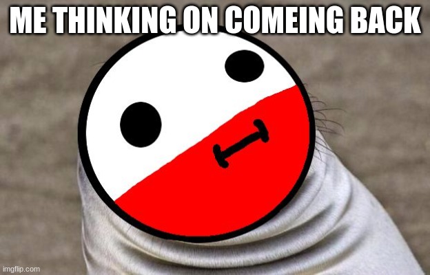 im back ish | ME THINKING ON COMEING BACK | image tagged in awkward moment polandball | made w/ Imgflip meme maker