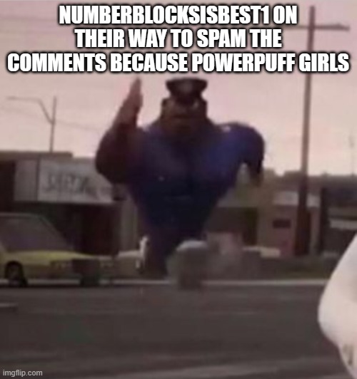 Everybody gangsta until | NUMBERBLOCKSISBEST1 ON THEIR WAY TO SPAM THE COMMENTS BECAUSE POWERPUFF GIRLS | image tagged in everybody gangsta until | made w/ Imgflip meme maker
