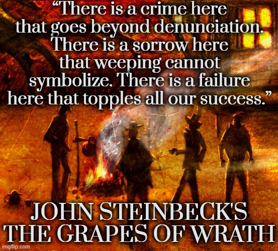 “There is a crime here that goes beyond denunciation. There is a sorrow here that weeping cannot symbolize. There is a failure here that topples all our success.”; JOHN STEINBECK'S THE GRAPES OF WRATH | image tagged in classics,literature,dust,poverty,grapes | made w/ Imgflip meme maker