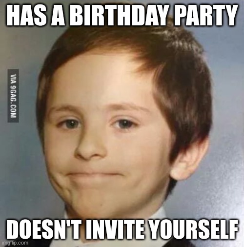 akward kid | HAS A BIRTHDAY PARTY; DOESN'T INVITE YOURSELF | image tagged in akward kid | made w/ Imgflip meme maker