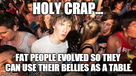 HOLY CRAP... FAT PEOPLE EVOLVED SO THEY CAN USE THEIR BELLIES AS A TABLE. | made w/ Imgflip meme maker