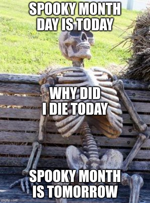 why did i die today | SPOOKY MONTH DAY IS TODAY; WHY DID I DIE TODAY; SPOOKY MONTH IS TOMORROW | image tagged in memes,waiting skeleton | made w/ Imgflip meme maker