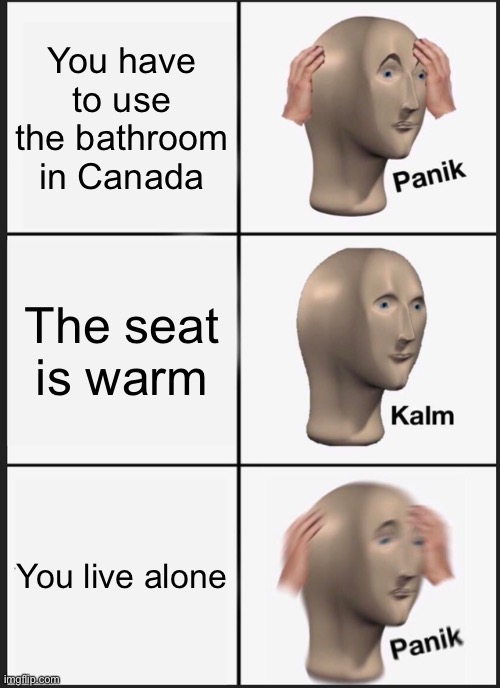 Anybody in canada? | You have to use the bathroom in Canada; The seat is warm; You live alone | image tagged in memes,panik kalm panik | made w/ Imgflip meme maker