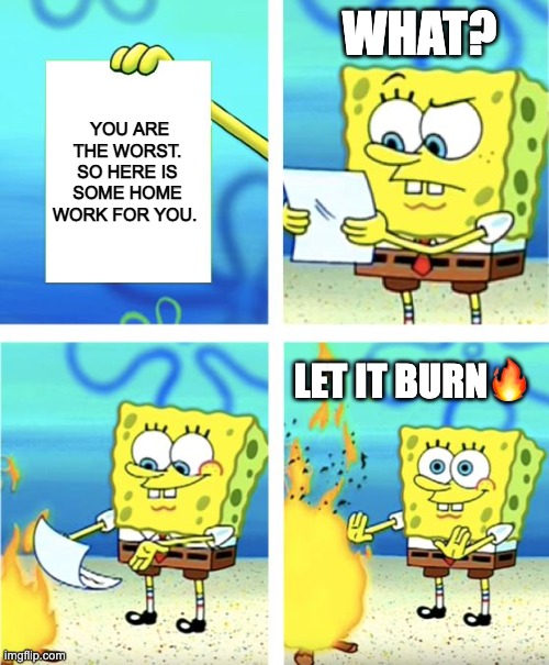 Spongebob Burning Paper | WHAT? YOU ARE THE WORST. SO HERE IS SOME HOME WORK FOR YOU. LET IT BURN🔥 | image tagged in spongebob burning paper | made w/ Imgflip meme maker
