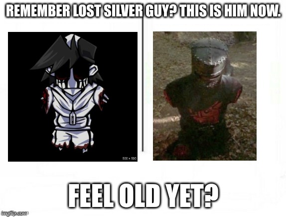 'Tis but a scratch | REMEMBER LOST SILVER GUY? THIS IS HIM NOW. FEEL OLD YET? | image tagged in feel old yet | made w/ Imgflip meme maker