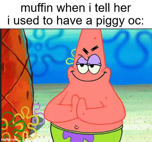 evil patrick | muffin when i tell her i used to have a piggy oc: | image tagged in evil patrick | made w/ Imgflip meme maker